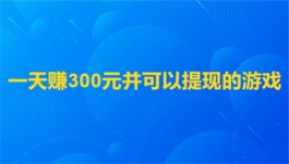 一天赚300元并可以提现的游戏(一天能赚50~300元的靠谱游戏软件)