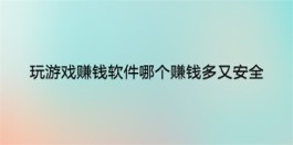 玩游戏赚钱软件哪个赚钱多又安全（2025年真实有效能赚钱的游戏app）