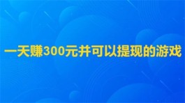 一天赚300元并可以提现的游戏(人人每天能赚300元的赚钱游戏软件)