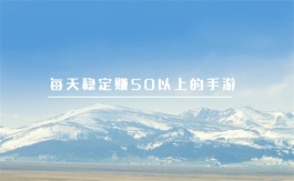 每天稳定赚50以上的手游（三款2024年一天赚50左右的游戏软件）