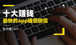 2024年十大赚钱最快的app能提现微信（可以提现到微信的赚钱软件）